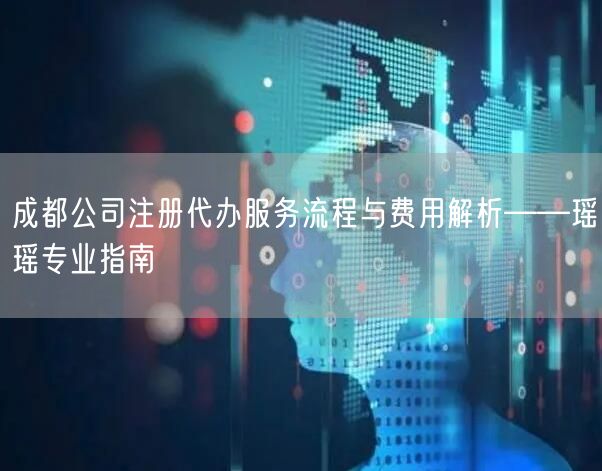 成都公司注册代办服务流程与费用解析——瑶瑶专业指南
