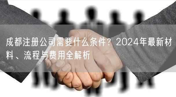成都注册公司需要什么条件?2024年最新材料、流程与费用全解析 成都注册公司需要什么条件?2024年最新材料、流程与费用全解析