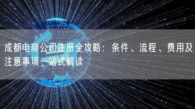成都电商公司注册全攻略:条件、流程、费用及注意事项一站式解读 成都电商公司注册全攻略:条件、流程、费用及注意事项一站式解读