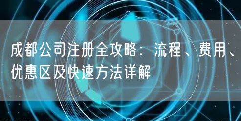 成都公司注册全攻略:流程、费用、优惠区及快速方法详解 成都公司注册全攻略:流程、费用、优惠区及快速方法详解