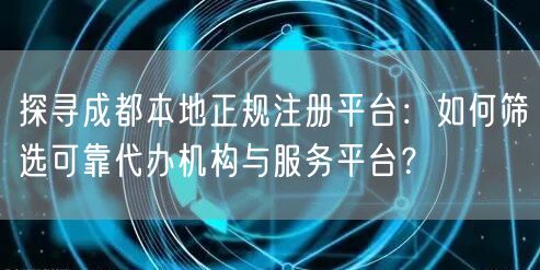 探寻成都本地正规注册平台:如何筛选可靠代办机构与服务平台? 探寻成都本地正规注册平台:如何筛选可靠代办机构与服务平台?