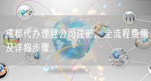 成都代办理县公司注册,全流程费用及详细步骤 成都代办理县公司注册,全流程费用及详细步骤