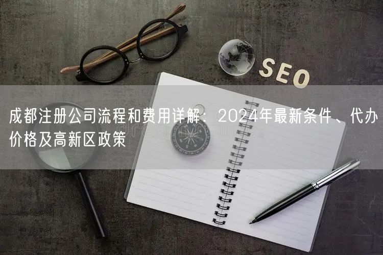 成都注册公司流程和费用详解:2024年最新条件、代办价格及高新区政策 成都注册公司流程和费用详解:2024年最新条件、代办价格及高新区政策