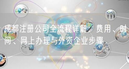 成都注册公司全流程详解:费用、时间、网上办理与外资企业步骤 成都注册公司全流程详解:费用、时间、网上办理与外资企业步骤