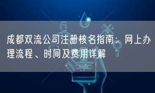 成都双流公司注册核名指南：网上办理流程、时间及费用详解