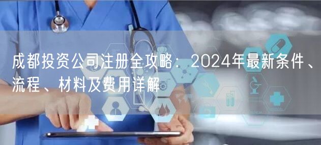 成都投资公司注册全攻略：2024年最新条件、流程、材料及费用详解