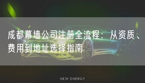 成都幕墙公司注册全流程:从资质、费用到地址选择指南 成都幕墙公司注册全流程:从资质、费用到地址选择指南