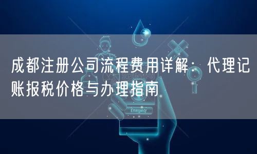 成都注册公司流程费用详解:代理记账报税价格与办理指南 成都注册公司流程费用详解:代理记账报税价格与办理指南