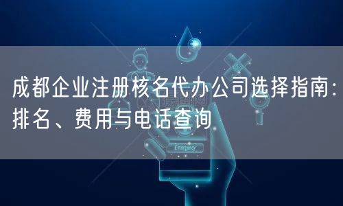 成都企业注册核名代办公司选择指南：排名、费用与电话查询