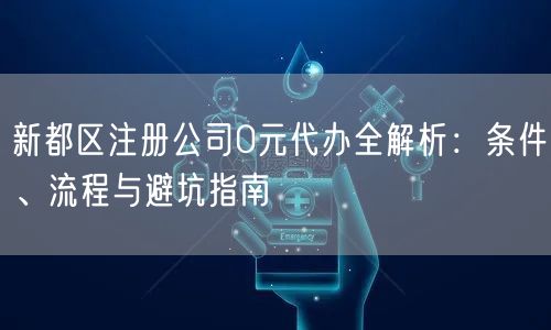 新都区注册公司0元代办全解析：条件、流程与避坑指南