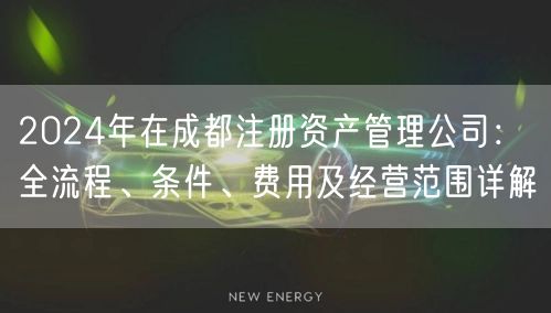2024年在成都注册资产管理公司:全流程、条件、费用及经营范围详解 2024年在成都注册资产管理公司:全流程、条件、费用及经营范围详解