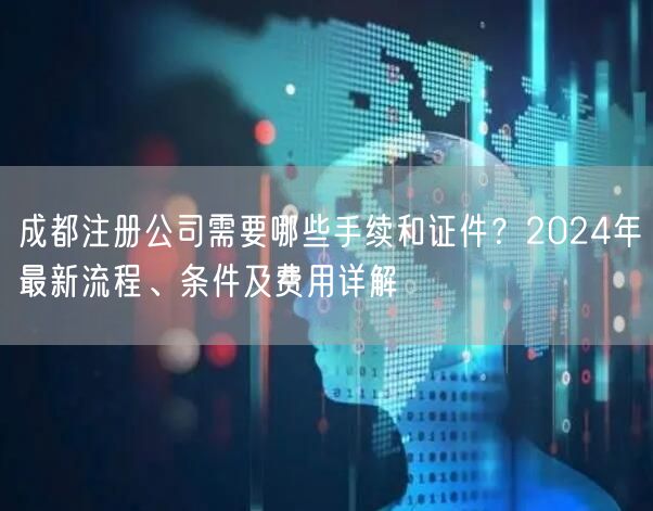 成都注册公司需要哪些手续和证件？2024年最新流程、条件及费用详解