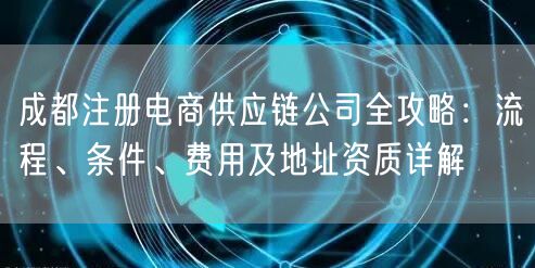 成都注册电商供应链公司全攻略：流程、条件、费用及地址资质详解