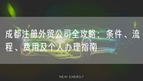 成都注册外贸公司全攻略:条件、流程、费用及个人办理指南 成都注册外贸公司全攻略:条件、流程、费用及个人办理指南