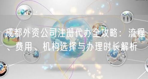 成都外资公司注册代办全攻略：流程、费用、机构选择与办理时长解析