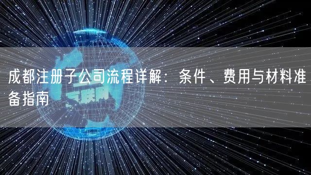 成都注册子公司流程详解：条件、费用与材料准备指南