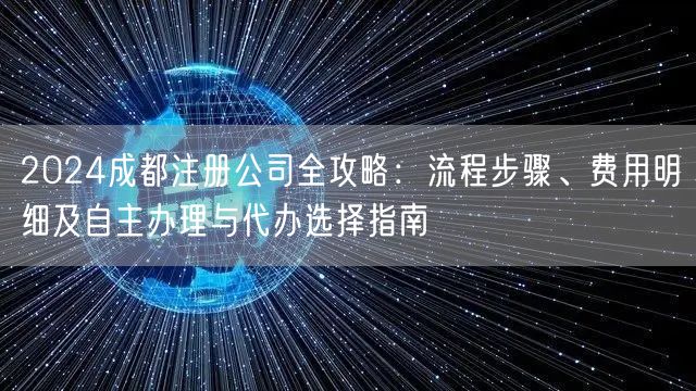 2024成都注册公司全攻略：流程步骤、费用明细及自主办理与代办选择指南