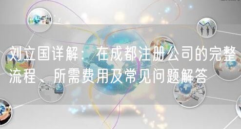 刘立国详解:在成都注册公司的完整流程、所需费用及常见问题解答 刘立国详解:在成都注册公司的完整流程、所需费用及常见问题解答