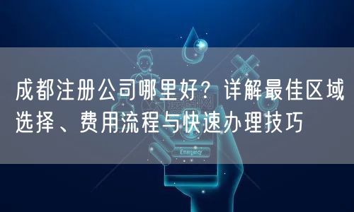 成都注册公司哪里好?详解最佳区域选择、费用流程与快速办理技巧 成都注册公司哪里好?详解最佳区域选择、费用流程与快速办理技巧