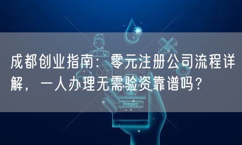 成都创业指南：零元注册公司流程详解，一人办理无需验资靠谱吗？