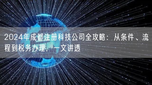2024年成都注册科技公司全攻略:从条件、流程到税务办理,一文讲透 2024年成都注册科技公司全攻略:从条件、流程到税务办理,一文讲透