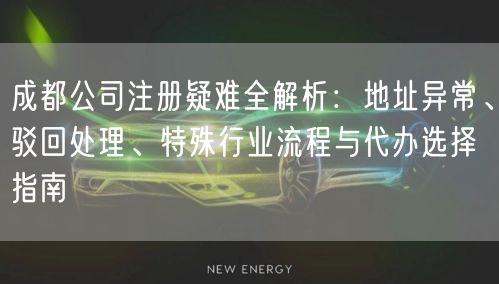 成都公司注册疑难全解析：地址异常、驳回处理、特殊行业流程与代办选择指南