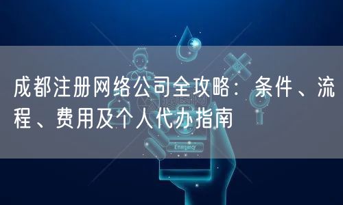 成都注册网络公司全攻略:条件、流程、费用及个人代办指南 成都注册网络公司全攻略:条件、流程、费用及个人代办指南