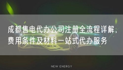 成都售电代办公司注册全流程详解，费用条件及材料一站式代办服务
