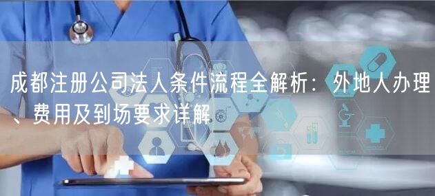 成都注册公司法人条件流程全解析：外地人办理、费用及到场要求详解