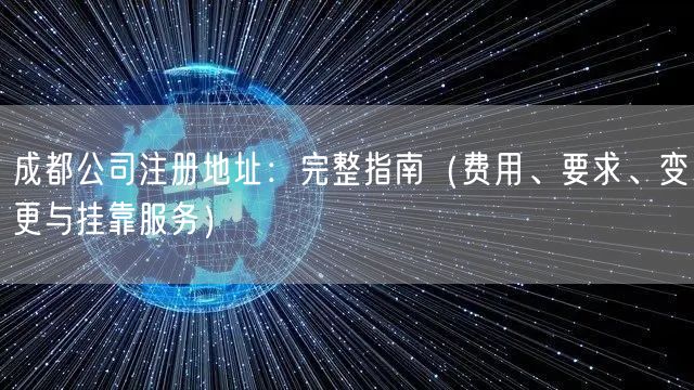 成都公司注册地址：完整指南（费用、要求、变更与挂靠服务）