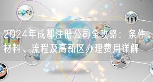 2024年成都注册公司全攻略:条件、材料、流程及高新区办理费用详解 2024年成都注册公司全攻略:条件、材料、流程及高新区办理费用详解