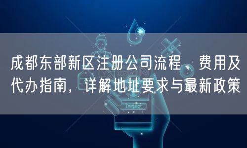 成都东部新区注册公司流程、费用及代办指南，详解地址要求与最新政策