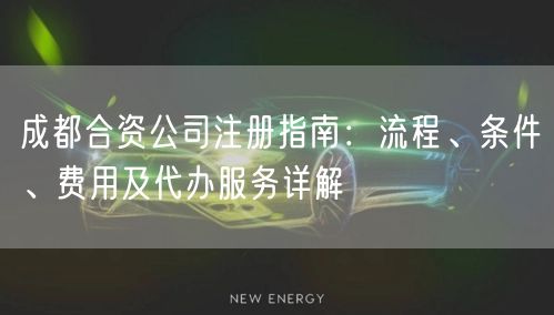 成都合资公司注册指南：流程、条件、费用及代办服务详解