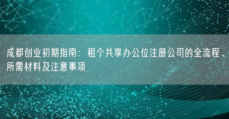 成都创业初期指南:租个共享办公位注册公司的全流程、所需材料及注意事项 成都创业初期指南:租个共享办公位注册公司的全流程、所需材料及注意事项