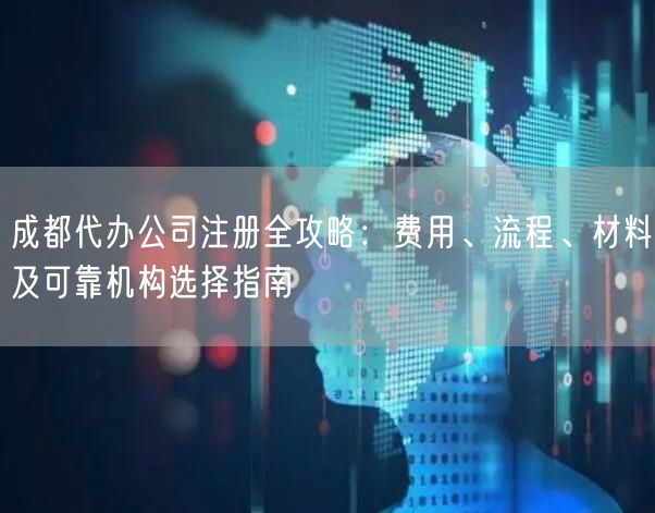 成都代办公司注册全攻略:费用、流程、材料及可靠机构选择指南 成都代办公司注册全攻略:费用、流程、材料及可靠机构选择指南