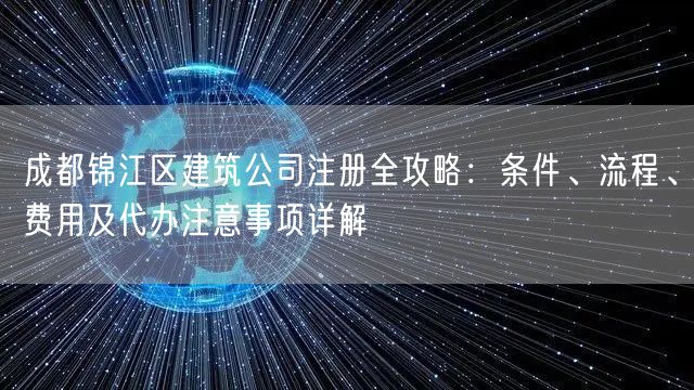成都锦江区建筑公司注册全攻略:条件、流程、费用及代办注意事项详解 成都锦江区建筑公司注册全攻略:条件、流程、费用及代办注意事项详解