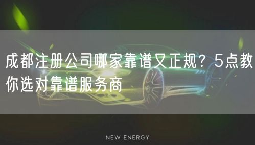 成都注册公司哪家靠谱又正规？5点教你选对靠谱服务商