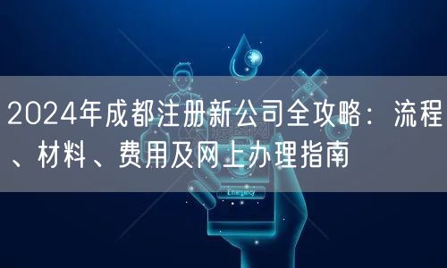2024年成都注册新公司全攻略：流程、材料、费用及网上办理指南