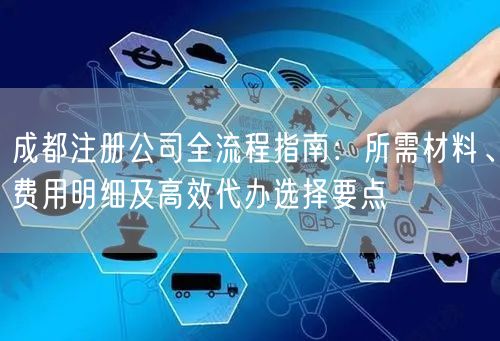 成都注册公司全流程指南：所需材料、费用明细及高效代办选择要点