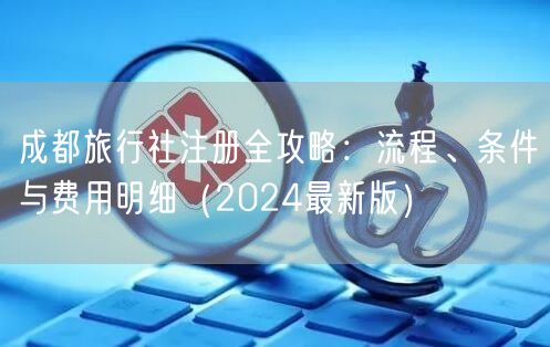 成都旅行社注册全攻略:流程、条件与费用明细(2024最新版) 成都旅行社注册全攻略:流程、条件与费用明细(2024最新版)