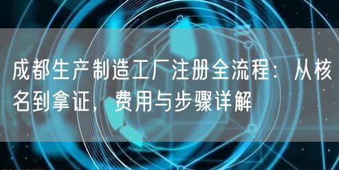 成都生产制造工厂注册全流程:从核名到拿证,费用与步骤详解 成都生产制造工厂注册全流程:从核名到拿证,费用与步骤详解