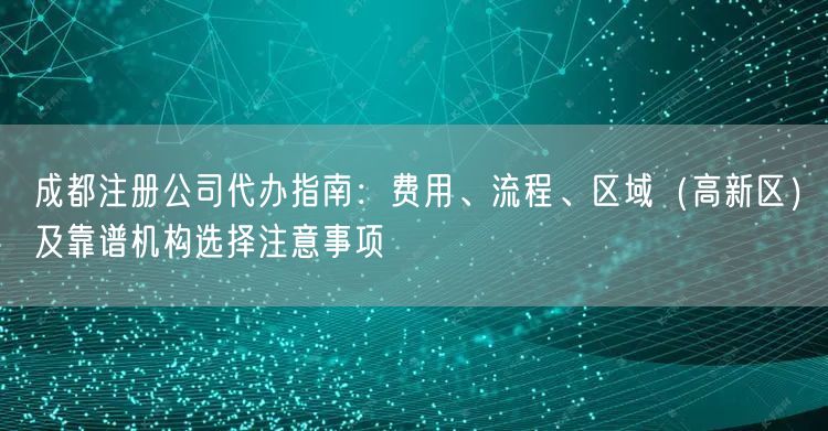 成都注册公司代办指南:费用、流程、区域(高新区)及靠谱机构选择注意事项 成都注册公司代办指南:费用、流程、区域(高新区)及靠谱机构选择注意事项