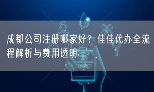 成都公司注册哪家好?佳佳代办全流程解析与费用透明 成都公司注册哪家好?佳佳代办全流程解析与费用透明