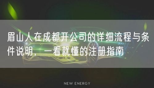 眉山人在成都开公司的详细流程与条件说明，一看就懂的注册指南