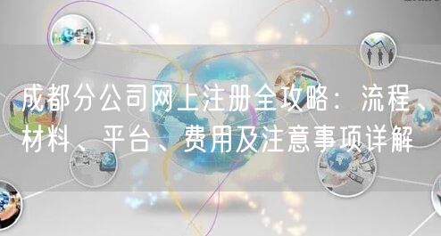 成都分公司网上注册全攻略：流程、材料、平台、费用及注意事项详解