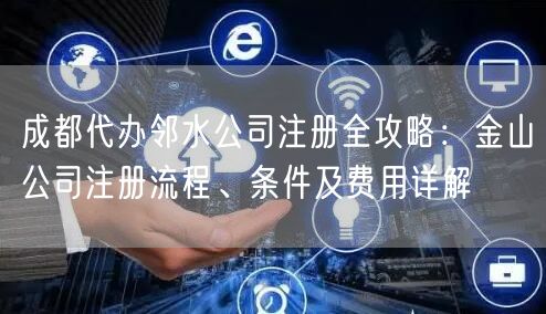 成都代办邻水公司注册全攻略:金山公司注册流程、条件及费用详解 成都代办邻水公司注册全攻略:金山公司注册流程、条件及费用详解