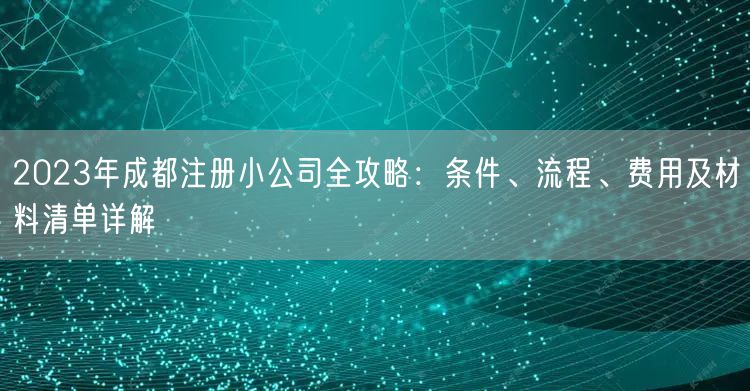 2023年成都注册小公司全攻略:条件、流程、费用及材料清单详解 2023年成都注册小公司全攻略:条件、流程、费用及材料清单详解