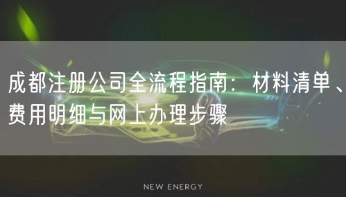成都注册公司全流程指南：材料清单、费用明细与网上办理步骤
