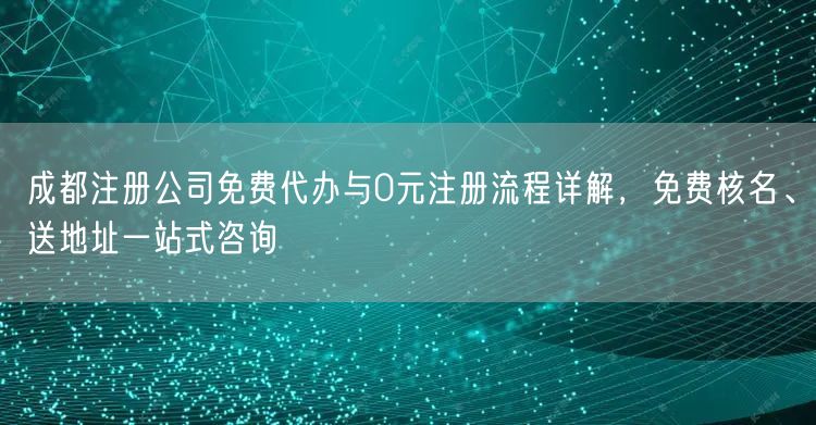 成都注册公司免费代办与0元注册流程详解，免费核名、送地址一站式咨询