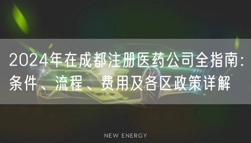 2024年在成都注册医药公司全指南：条件、流程、费用及各区政策详解
